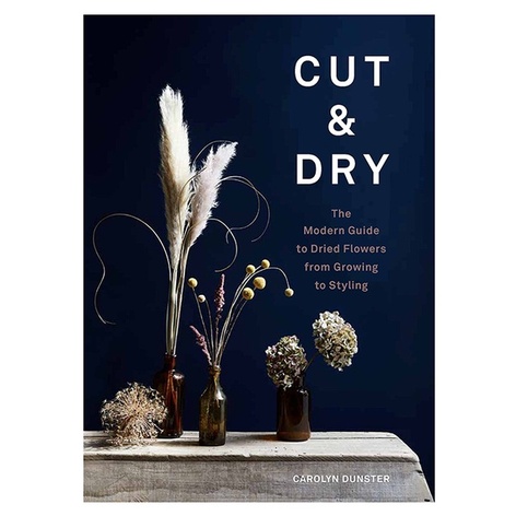 Книга «Cut and Dry: Современное руководство по сухим цветам - от выращивания до оформления»